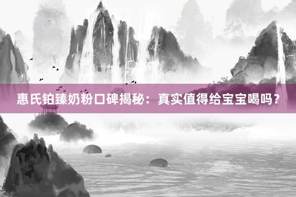 惠氏铂臻奶粉口碑揭秘：真实值得给宝宝喝吗？