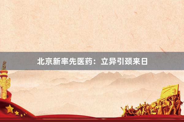 北京新率先医药：立异引颈来日