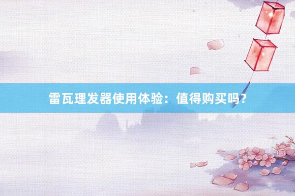 雷瓦理发器使用体验：值得购买吗？