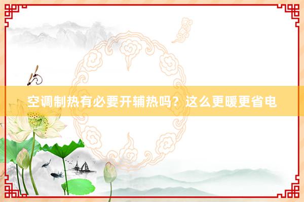 空调制热有必要开辅热吗？这么更暖更省电