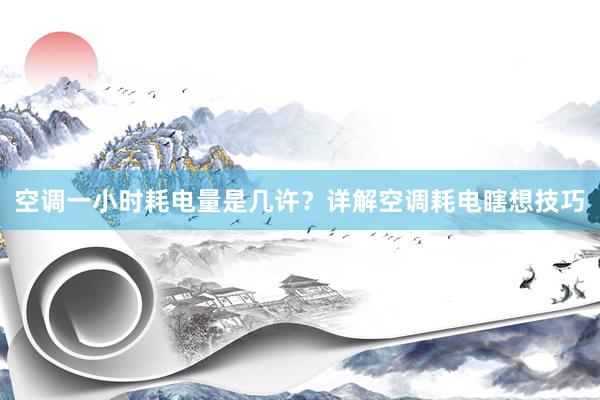 空调一小时耗电量是几许？详解空调耗电瞎想技巧