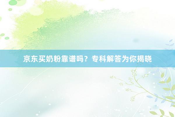 京东买奶粉靠谱吗？专科解答为你揭晓