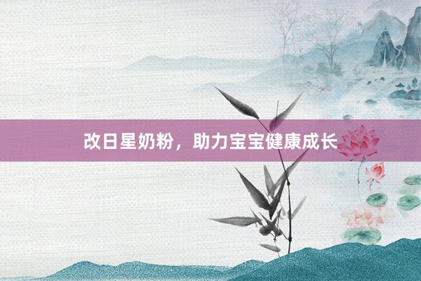 改日星奶粉，助力宝宝健康成长