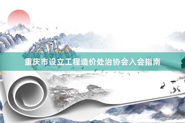 重庆市设立工程造价处治协会入会指南