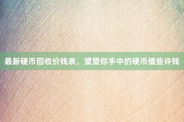 最新硬币回收价钱表，望望你手中的硬币值些许钱