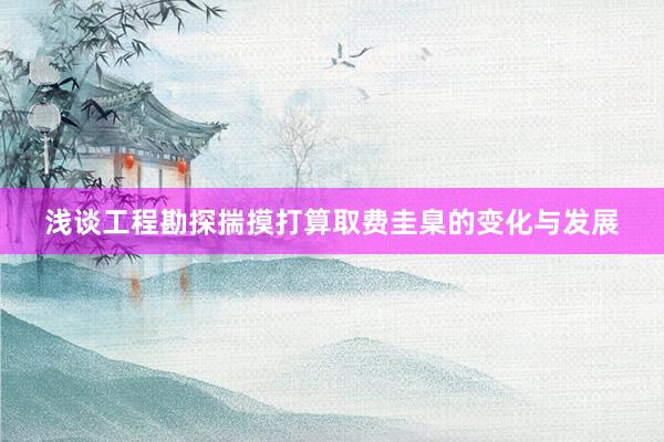 浅谈工程勘探揣摸打算取费圭臬的变化与发展
